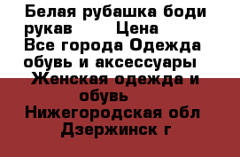 Белая рубашка-боди рукав 3/4 › Цена ­ 500 - Все города Одежда, обувь и аксессуары » Женская одежда и обувь   . Нижегородская обл.,Дзержинск г.